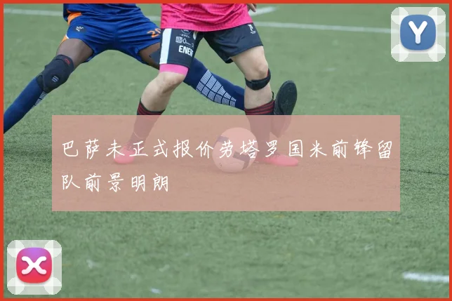 巴萨未正式报价劳塔罗国米前锋留队前景明朗