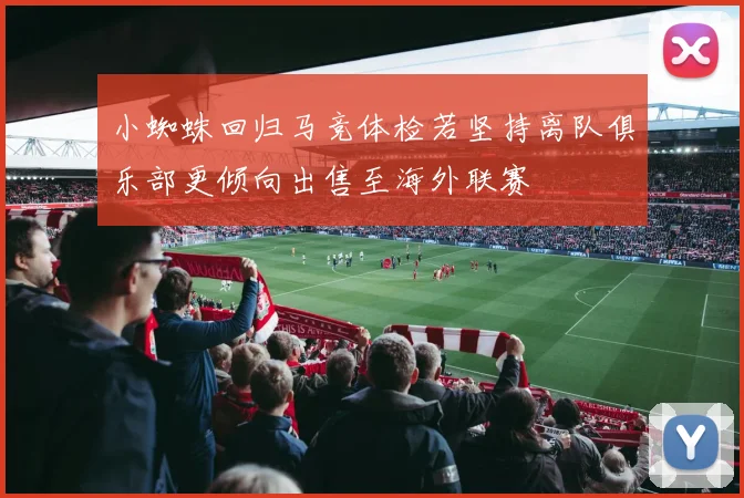 小蜘蛛回归马竞体检若坚持离队俱乐部更倾向出售至海外联赛