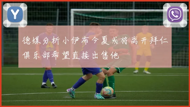 德媒分析小伊布今夏或将离开拜仁俱乐部希望直接出售他