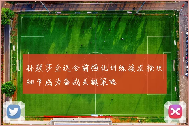孙颖莎全运会前强化训练接发抢攻细节成为备战关键策略