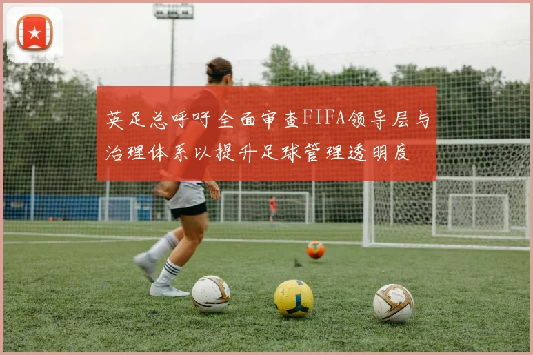 英足总呼吁全面审查FIFA领导层与治理体系以提升足球管理透明度