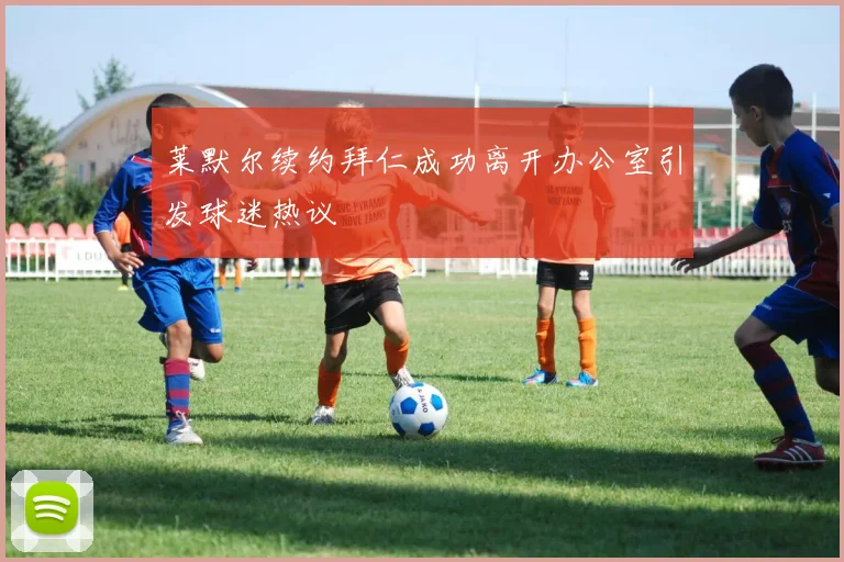 莱默尔续约拜仁成功离开办公室引发球迷热议