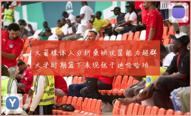 火箭媒体人分析桑顿攻筐能力超群大学时期篮下表现优于迪伦哈珀