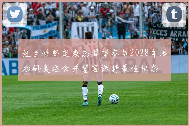 杜兰特坚定表态渴望参与2028年洛杉矶奥运会并誓言保持最佳状态