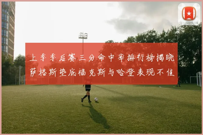 上季季后赛三分命中率排行榜揭晓萨格斯垫底福克斯与哈登表现不佳