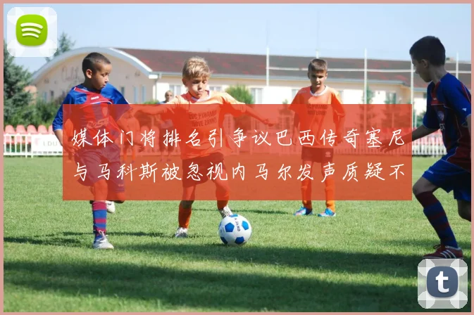 媒体门将排名引争议巴西传奇塞尼与马科斯被忽视内马尔发声质疑不公