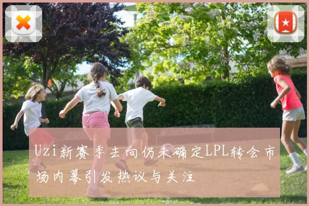 Uzi新赛季去向仍未确定LPL转会市场内幕引发热议与关注