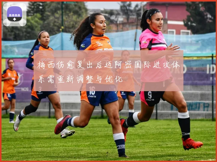 梅西伤愈复出后迈阿密国际进攻体系需重新调整与优化